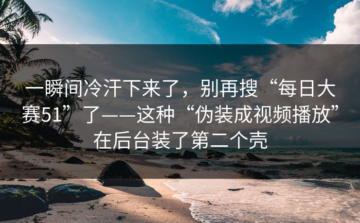 一瞬间冷汗下来了，别再搜“每日大赛51”了——这种“伪装成视频播放”在后台装了第二个壳  第1张