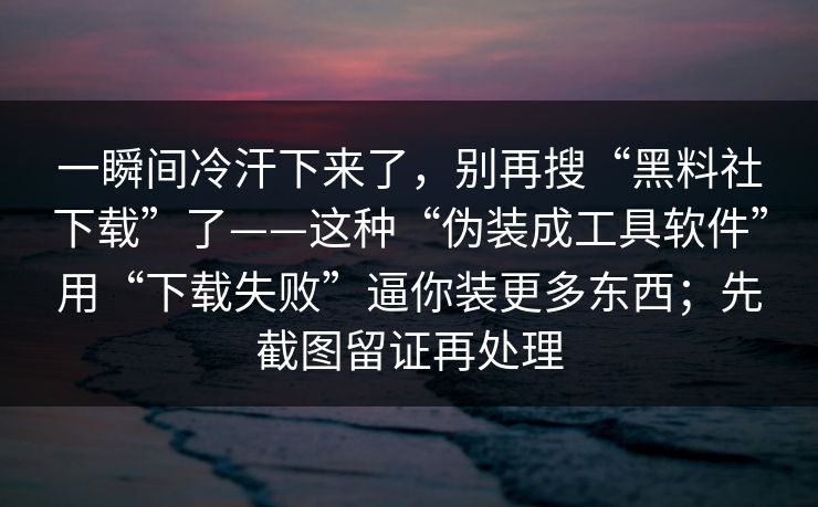 一瞬间冷汗下来了，别再搜“黑料社下载”了——这种“伪装成工具软件”用“下载失败”逼你装更多东西；先截图留证再处理