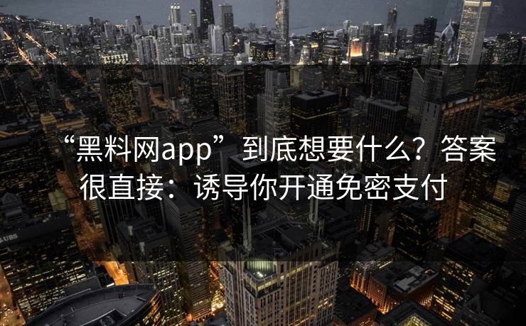 “黑料网app”到底想要什么？答案很直接：诱导你开通免密支付