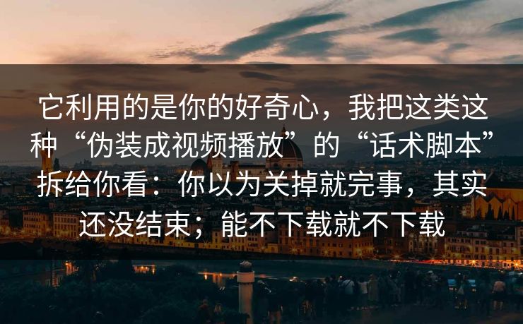 它利用的是你的好奇心，我把这类这种“伪装成视频播放”的“话术脚本”拆给你看：你以为关掉就完事，其实还没结束；能不下载就不下载