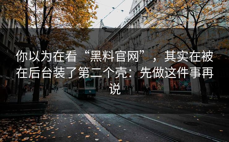 你以为在看“黑料官网”，其实在被在后台装了第二个壳：先做这件事再说