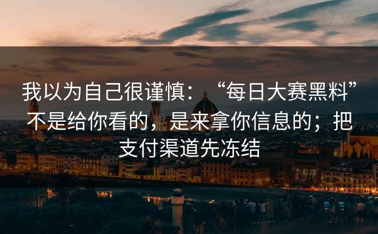 我以为自己很谨慎：“每日大赛黑料”不是给你看的，是来拿你信息的；把支付渠道先冻结