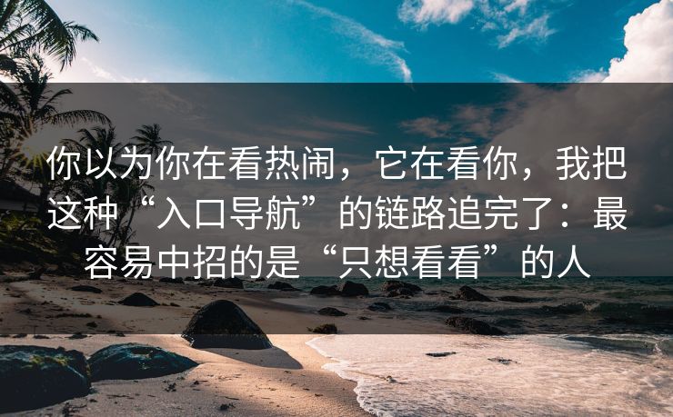 你以为你在看热闹，它在看你，我把这种“入口导航”的链路追完了：最容易中招的是“只想看看”的人  第1张