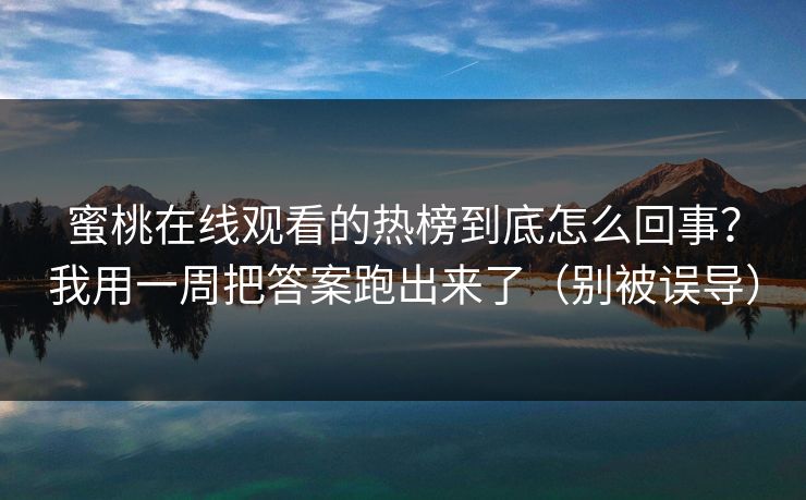 蜜桃在线观看的热榜到底怎么回事？我用一周把答案跑出来了（别被误导）