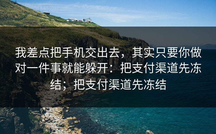 我差点把手机交出去，其实只要你做对一件事就能躲开：把支付渠道先冻结；把支付渠道先冻结