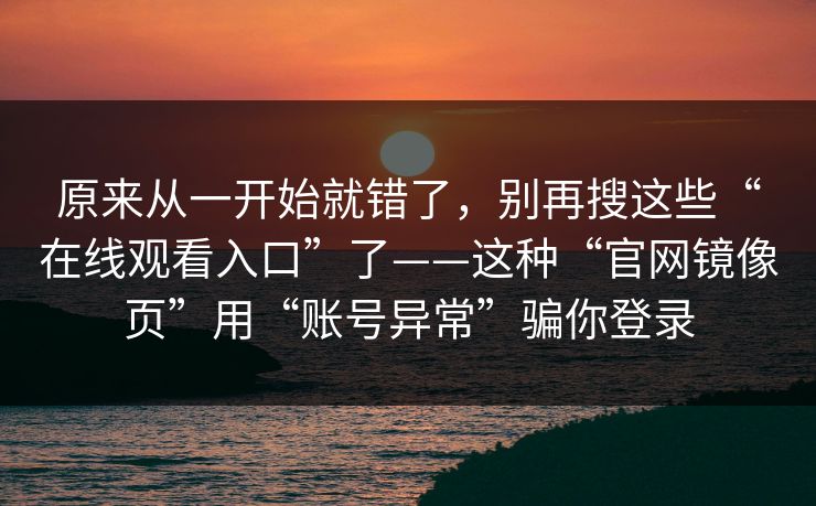 原来从一开始就错了，别再搜这些“在线观看入口”了——这种“官网镜像页”用“账号异常”骗你登录  第1张