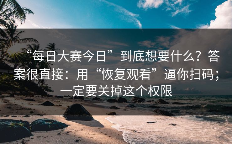 “每日大赛今日”到底想要什么？答案很直接：用“恢复观看”逼你扫码；一定要关掉这个权限