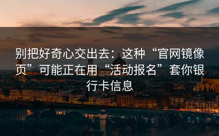 别把好奇心交出去：这种“官网镜像页”可能正在用“活动报名”套你银行卡信息