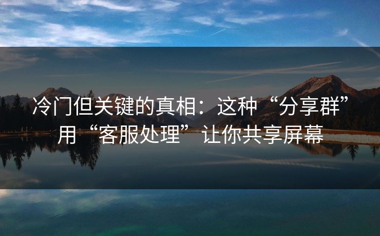 冷门但关键的真相：这种“分享群”用“客服处理”让你共享屏幕