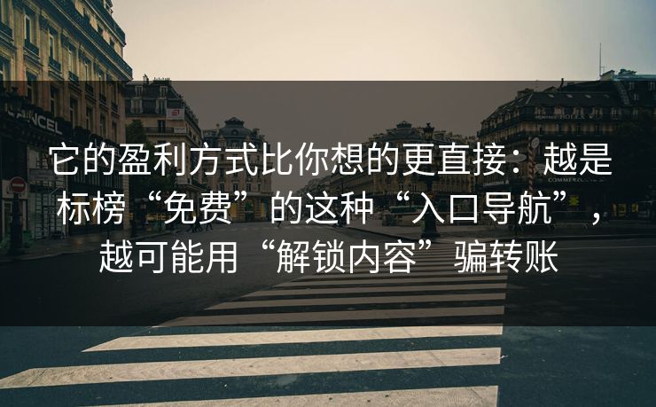 它的盈利方式比你想的更直接：越是标榜“免费”的这种“入口导航”，越可能用“解锁内容”骗转账