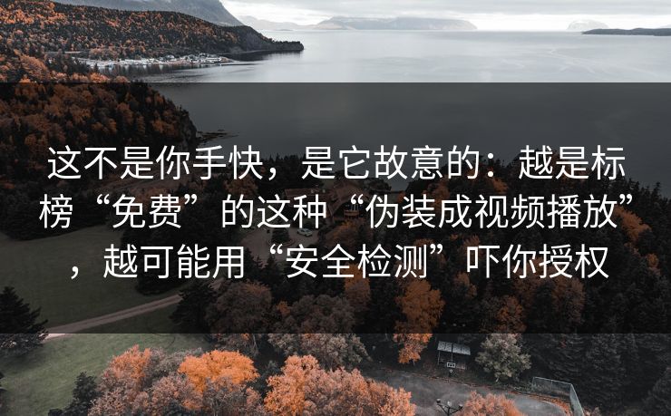 这不是你手快，是它故意的：越是标榜“免费”的这种“伪装成视频播放”，越可能用“安全检测”吓你授权
