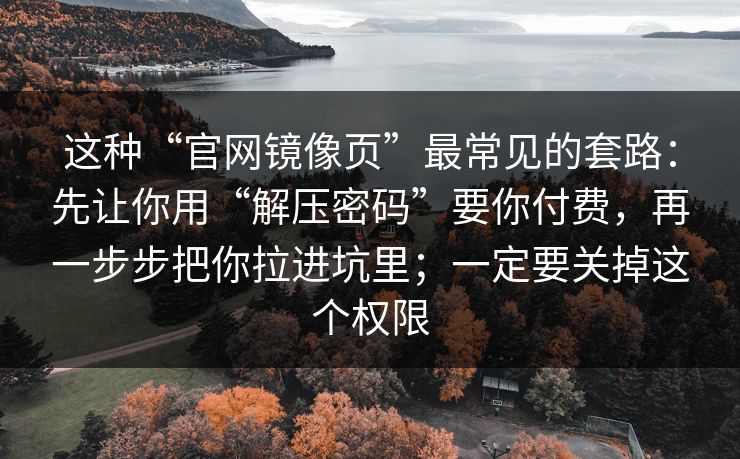 这种“官网镜像页”最常见的套路：先让你用“解压密码”要你付费，再一步步把你拉进坑里；一定要关掉这个权限