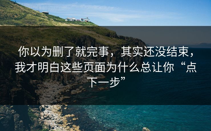 你以为删了就完事，其实还没结束，我才明白这些页面为什么总让你“点下一步”