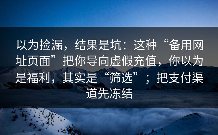 以为捡漏，结果是坑：这种“备用网址页面”把你导向虚假充值，你以为是福利，其实是“筛选”；把支付渠道先冻结