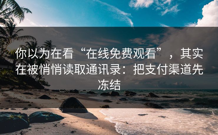 你以为在看“在线免费观看”，其实在被悄悄读取通讯录：把支付渠道先冻结