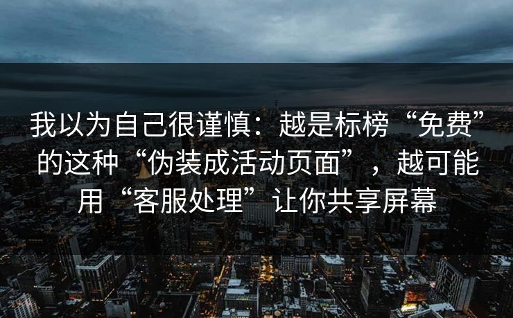 我以为自己很谨慎：越是标榜“免费”的这种“伪装成活动页面”，越可能用“客服处理”让你共享屏幕