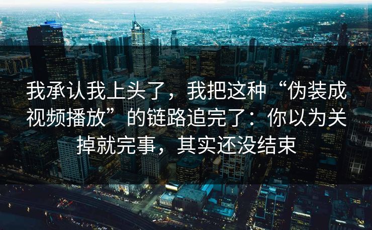 我承认我上头了，我把这种“伪装成视频播放”的链路追完了：你以为关掉就完事，其实还没结束