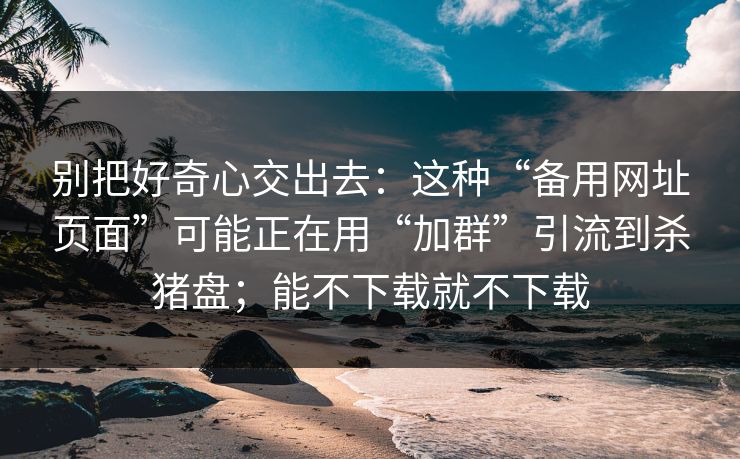 别把好奇心交出去：这种“备用网址页面”可能正在用“加群”引流到杀猪盘；能不下载就不下载