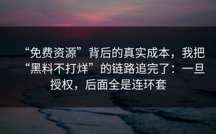 “免费资源”背后的真实成本，我把“黑料不打烊”的链路追完了：一旦授权，后面全是连环套