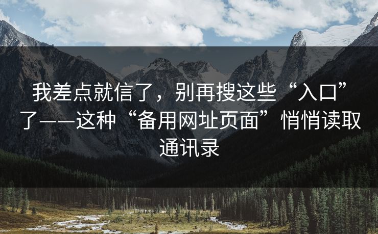 我差点就信了，别再搜这些“入口”了——这种“备用网址页面”悄悄读取通讯录