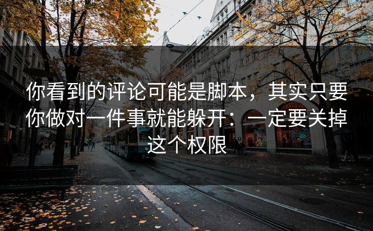 你看到的评论可能是脚本，其实只要你做对一件事就能躲开：一定要关掉这个权限