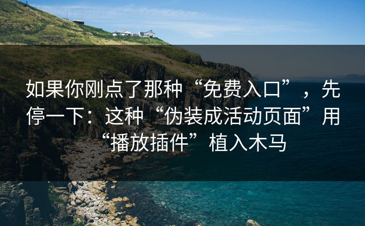 如果你刚点了那种“免费入口”，先停一下：这种“伪装成活动页面”用“播放插件”植入木马