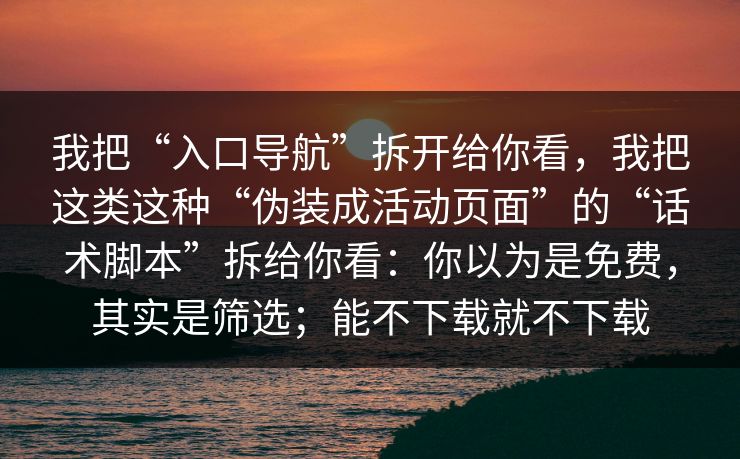 我把“入口导航”拆开给你看，我把这类这种“伪装成活动页面”的“话术脚本”拆给你看：你以为是免费，其实是筛选；能不下载就不下载