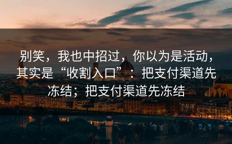 别笑,我也中招过,你以为是活动,其实是“收割入口”:把支付渠道先冻结;把支付渠道先冻结