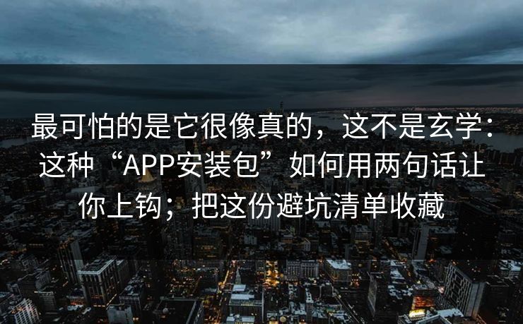 最可怕的是它很像真的,这不是玄学:这种“APP安装包”如何用两句话让你上钩;把这份避坑清单收藏