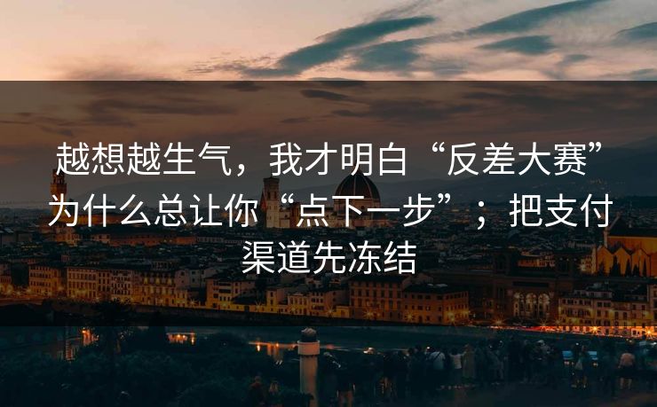 越想越生气,我才明白“反差大赛”为什么总让你“点下一步”;把支付渠道先冻结
