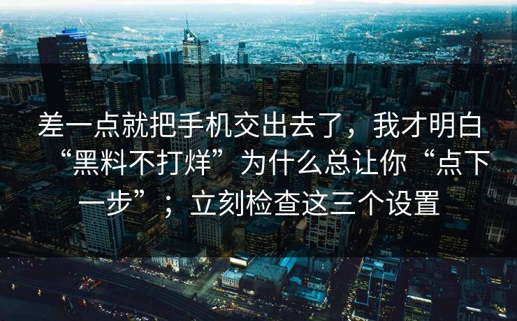 差一点就把手机交出去了，我才明白“黑料不打烊”为什么总让你“点下一步”；立刻检查这三个设置