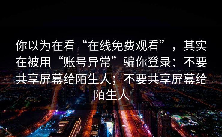 你以为在看“在线免费观看”，其实在被用“账号异常”骗你登录：不要共享屏幕给陌生人；不要共享屏幕给陌生人