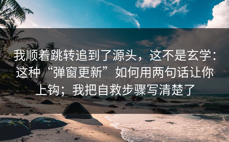 我顺着跳转追到了源头，这不是玄学：这种“弹窗更新”如何用两句话让你上钩；我把自救步骤写清楚了