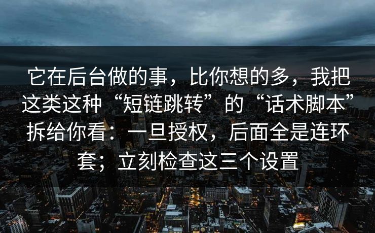 它在后台做的事，比你想的多，我把这类这种“短链跳转”的“话术脚本”拆给你看：一旦授权，后面全是连环套；立刻检查这三个设置
