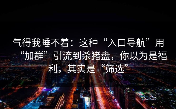 气得我睡不着：这种“入口导航”用“加群”引流到杀猪盘，你以为是福利，其实是“筛选”