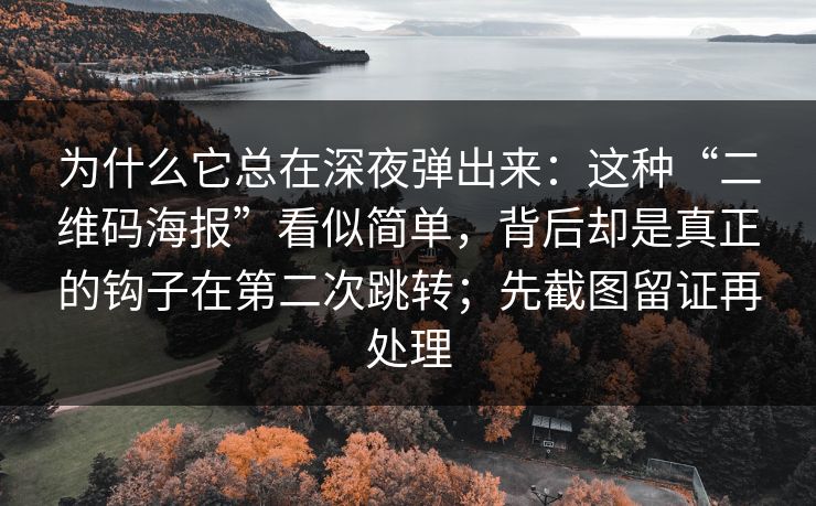 为什么它总在深夜弹出来：这种“二维码海报”看似简单，背后却是真正的钩子在第二次跳转；先截图留证再处理