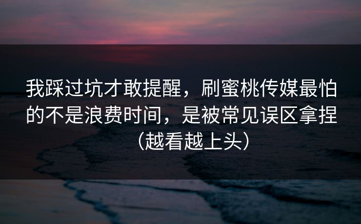 我踩过坑才敢提醒，刷蜜桃传媒最怕的不是浪费时间，是被常见误区拿捏（越看越上头）