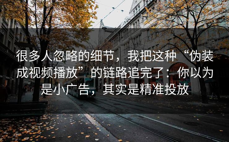 很多人忽略的细节，我把这种“伪装成视频播放”的链路追完了：你以为是小广告，其实是精准投放