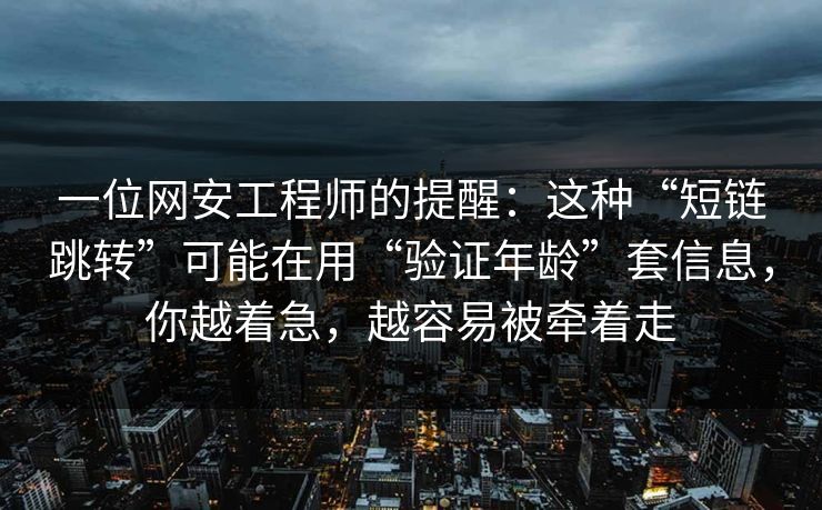 一位网安工程师的提醒：这种“短链跳转”可能在用“验证年龄”套信息，你越着急，越容易被牵着走