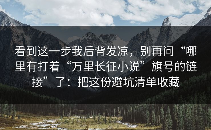 看到这一步我后背发凉，别再问“哪里有打着“万里长征小说”旗号的链接”了：把这份避坑清单收藏