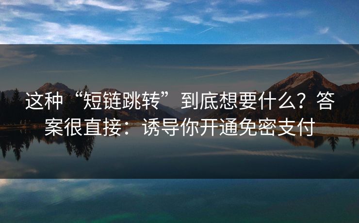 这种“短链跳转”到底想要什么？答案很直接：诱导你开通免密支付