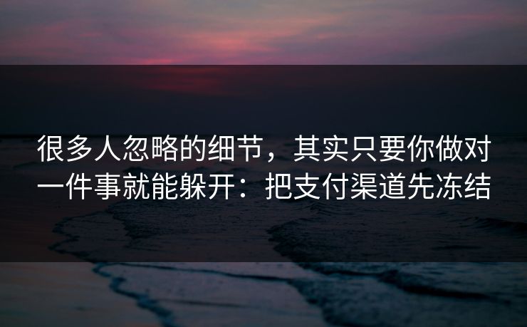 很多人忽略的细节，其实只要你做对一件事就能躲开：把支付渠道先冻结