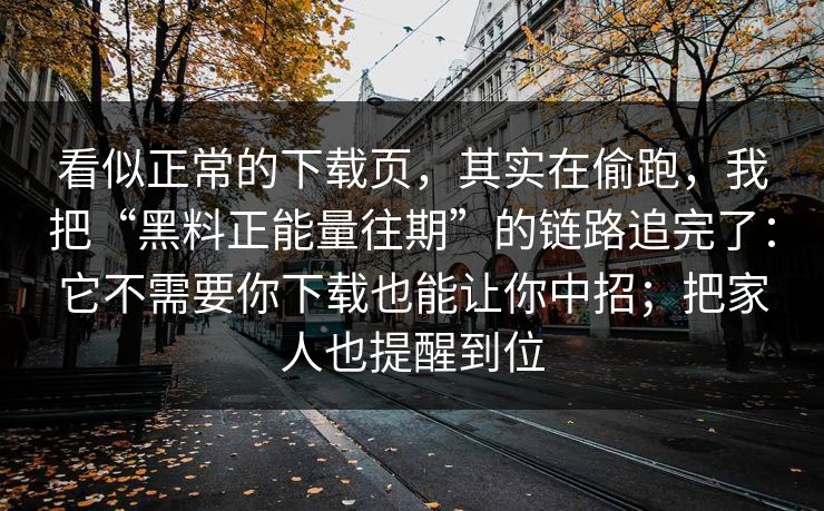 看似正常的下载页，其实在偷跑，我把“黑料正能量往期”的链路追完了：它不需要你下载也能让你中招；把家人也提醒到位