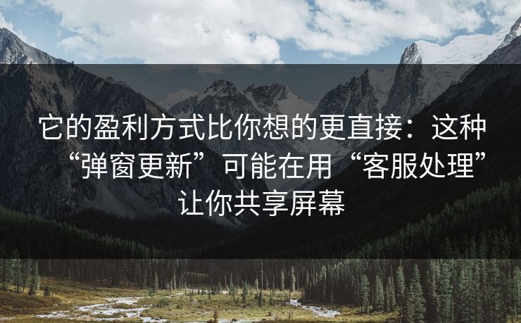 它的盈利方式比你想的更直接：这种“弹窗更新”可能在用“客服处理”让你共享屏幕