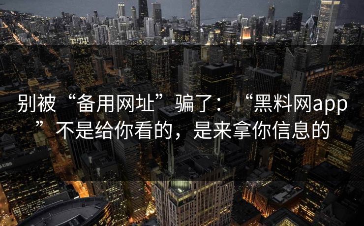 别被“备用网址”骗了：“黑料网app”不是给你看的，是来拿你信息的