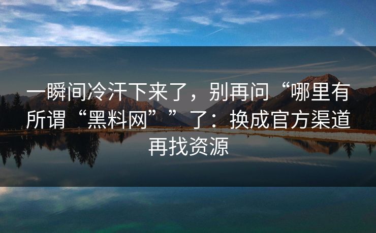 一瞬间冷汗下来了，别再问“哪里有所谓“黑料网””了：换成官方渠道再找资源