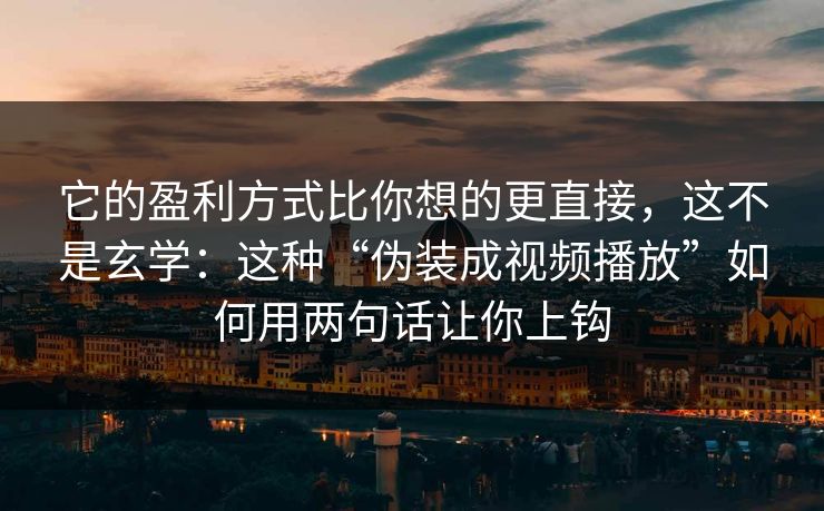 它的盈利方式比你想的更直接，这不是玄学：这种“伪装成视频播放”如何用两句话让你上钩
