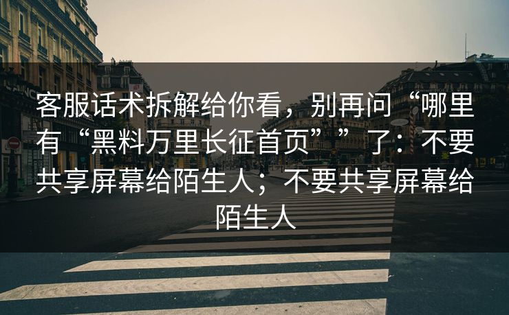 客服话术拆解给你看，别再问“哪里有“黑料万里长征首页””了：不要共享屏幕给陌生人；不要共享屏幕给陌生人