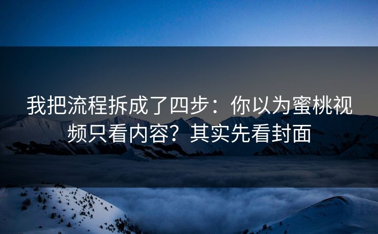 我把流程拆成了四步:你以为蜜桃视频只看内容?其实先看封面