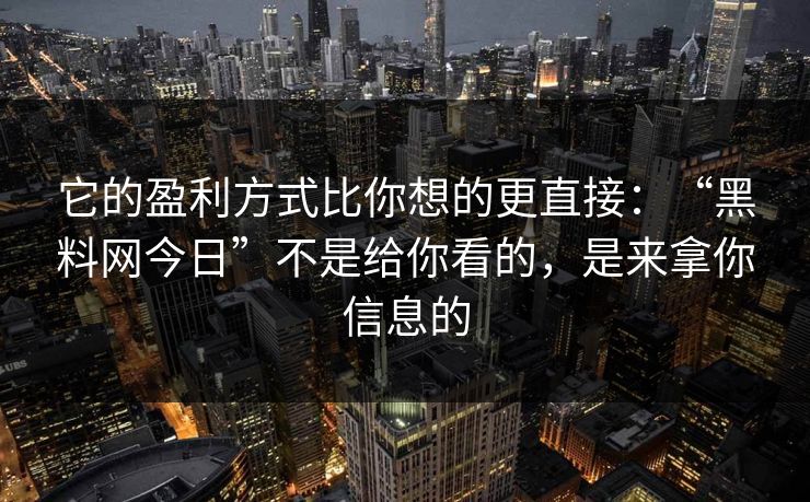 它的盈利方式比你想的更直接:“黑料网今日”不是给你看的,是来拿你信息的
